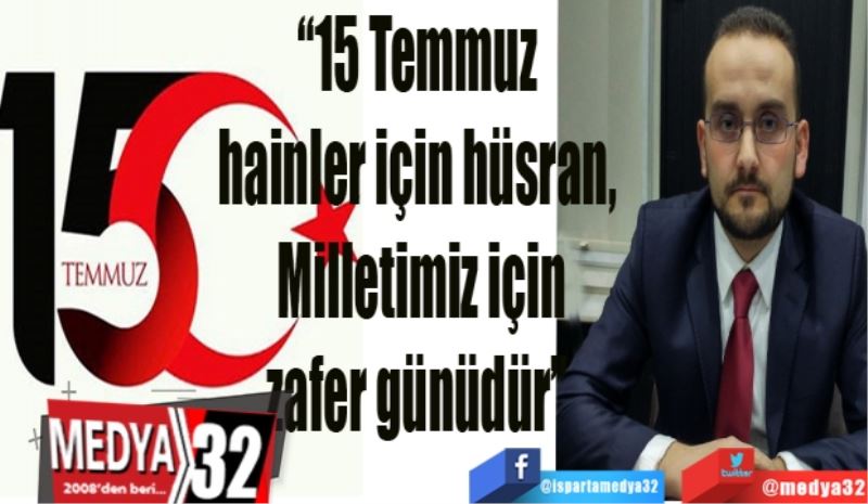 “15 Temmuz 
hainler için hüsran, 
Milletimiz için
zafer günüdür” 
