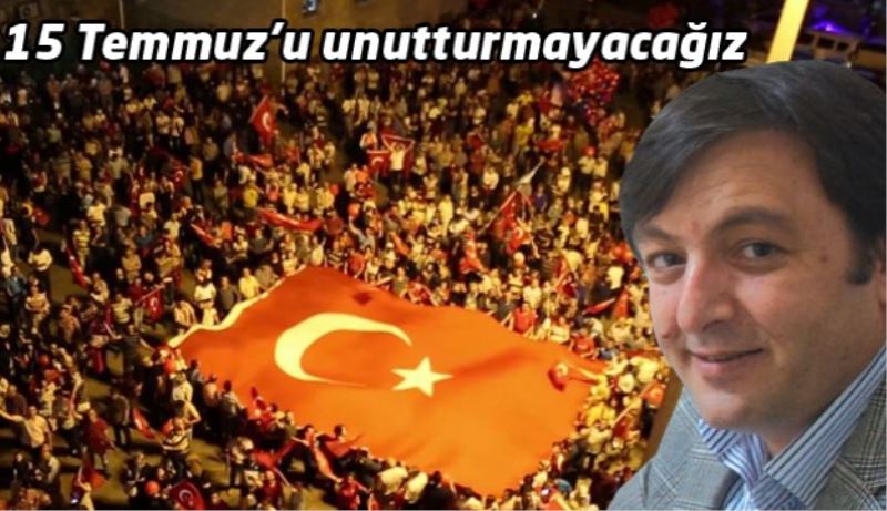 15 Temmuz’u unutturmayacağız