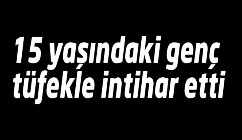15 yaşındaki genç tüfekle intihar etti