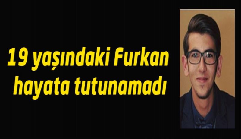 19 yaşındaki Furkan hayata tutunamadı