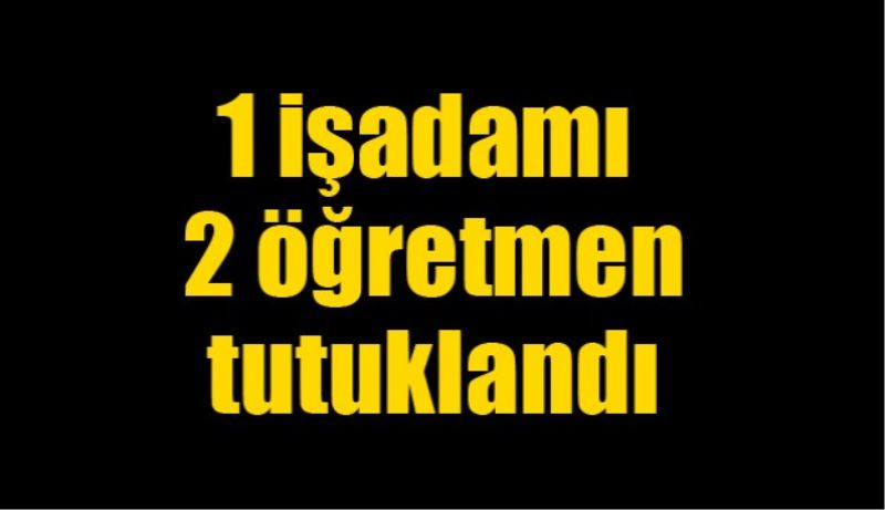 1 işadamı ve 2 öğretmen tutuklandı