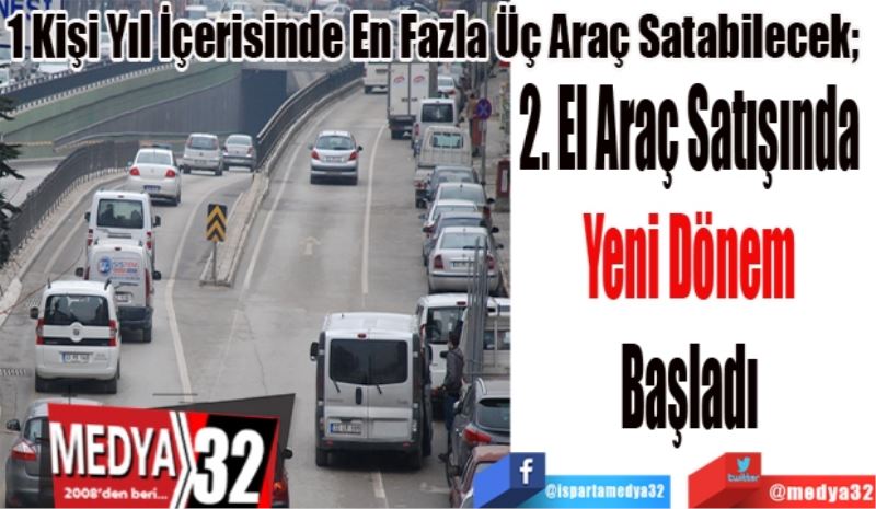 
1 Kişi Yıl İçerisinde En Fazla Üç Araç Satabilecek; 
2. El Araç Satışında 
Yeni Dönem 
Başladı 

