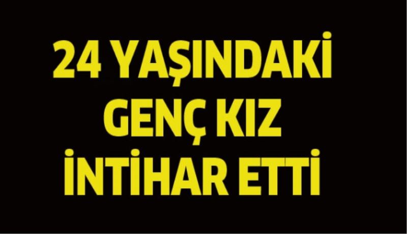 24 yaşındaki genç kız intihar etti