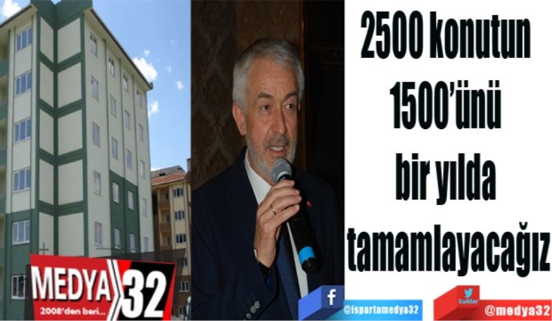 2500 konutun 
1500’ünü 
bir yılda 
tamamlayacağız
