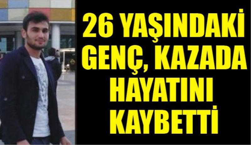 26 yaşındaki genç, kazada yaşamını yitirdi