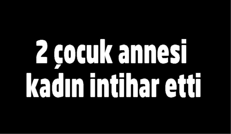 2 çocuk annesi kadın intihar etti