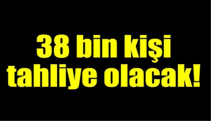 38 bin kişi tahliye olacak