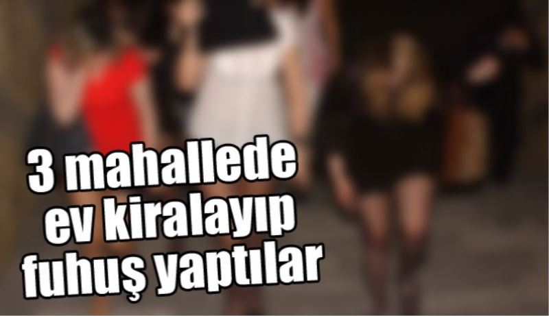 3 mahallede ev kiralayıp para karşılığı fuhuş yapıyorlardı