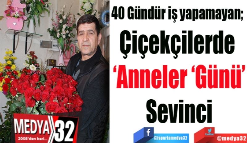 40 Gündür iş yapamayan; 
Çiçekçilerde 
‘Anneler ‘Günü’
Sevinci
