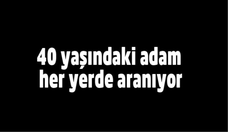 40 yaşındaki adam her yerde aranıyor