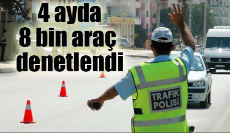 4 ayda 8 bin araç denetlendi 