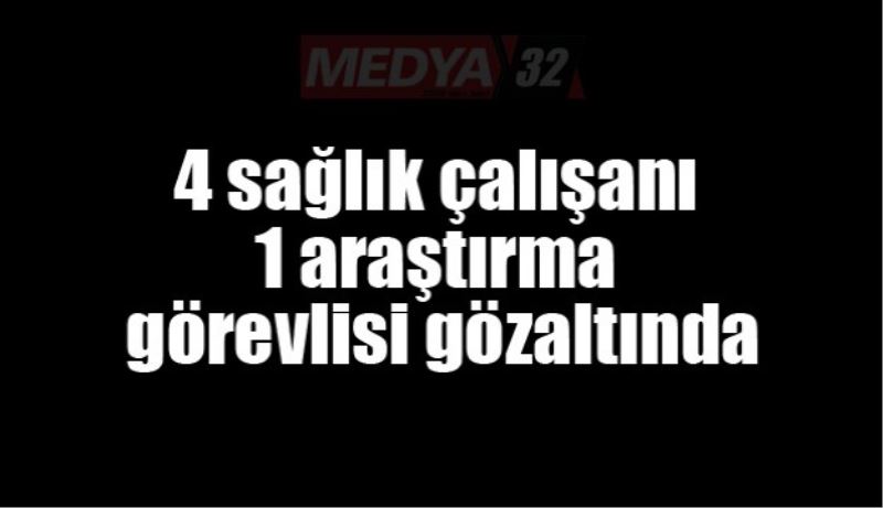 4 sağlık çalışanı 1 araştırma görevlisi gözaltında 