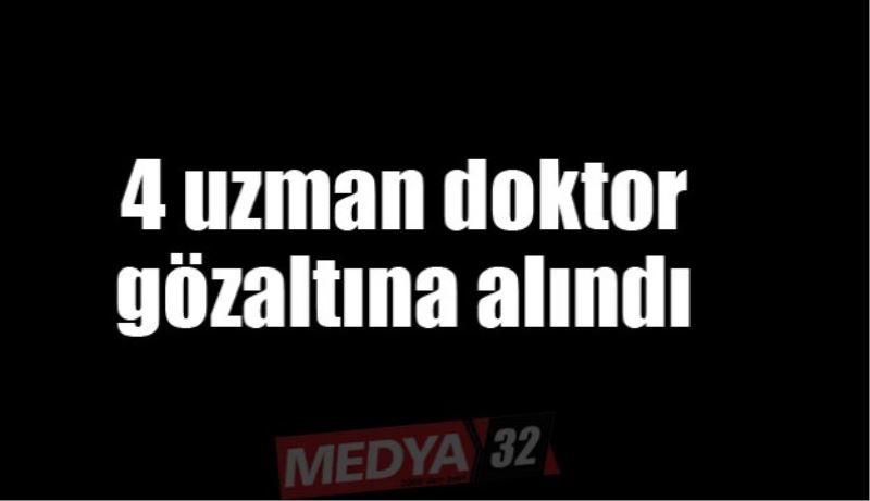 4 uzman doktor gözaltına alındı