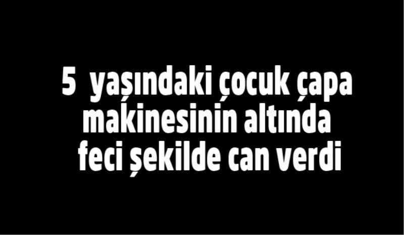 5  yaşındaki çocuk çapa makinesinin altında kaldı