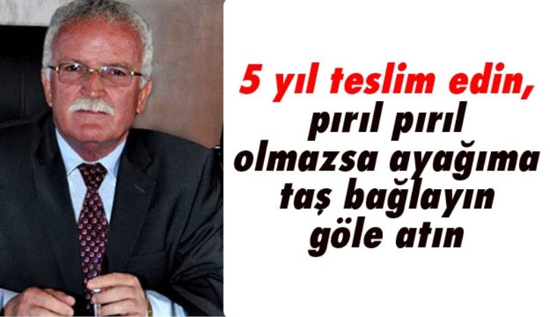 5 yıl teslim edin, pırıl pırıl olmazsa ayağıma taş bağlayın göle atın 