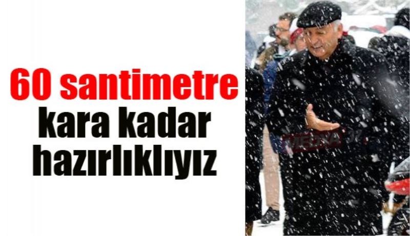 60 santimetreye kadar hazırlıklıyız