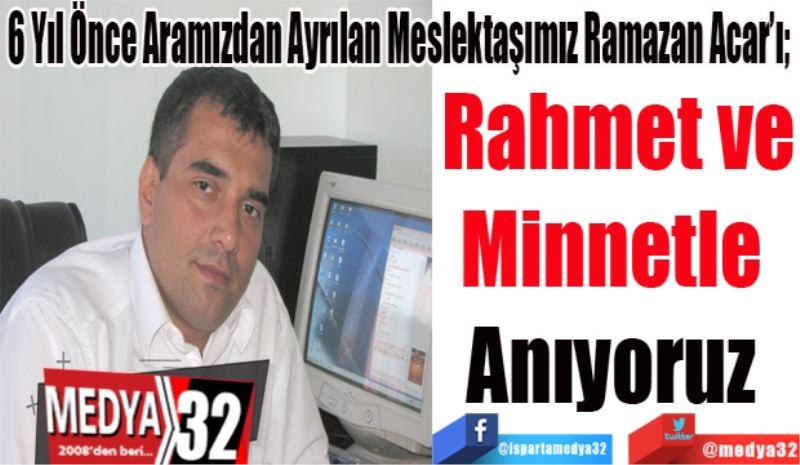 6 Yıl Önce Aramızdan Ayrılan Meslektaşımız Ramazan Acar’ı; 
Rahmet ve
Minnetle 
Anıyoruz 
