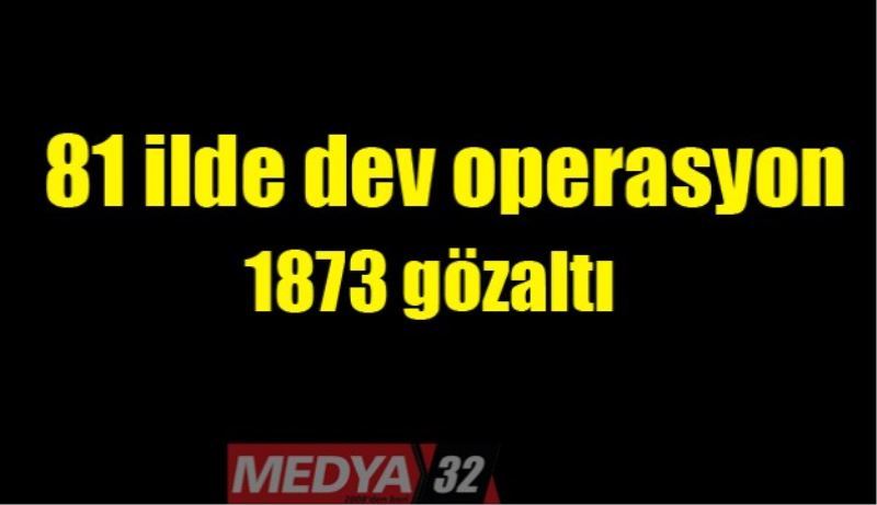 81 ilde dev operasyon/1873 gözaltı