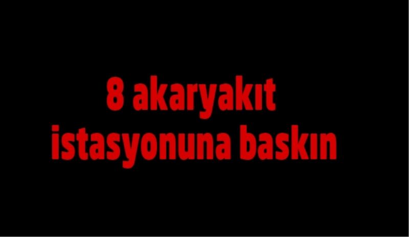 8 akaryakıt istasyonuna baskın