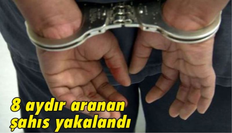 8 aydır aranan şahıs yakalandı