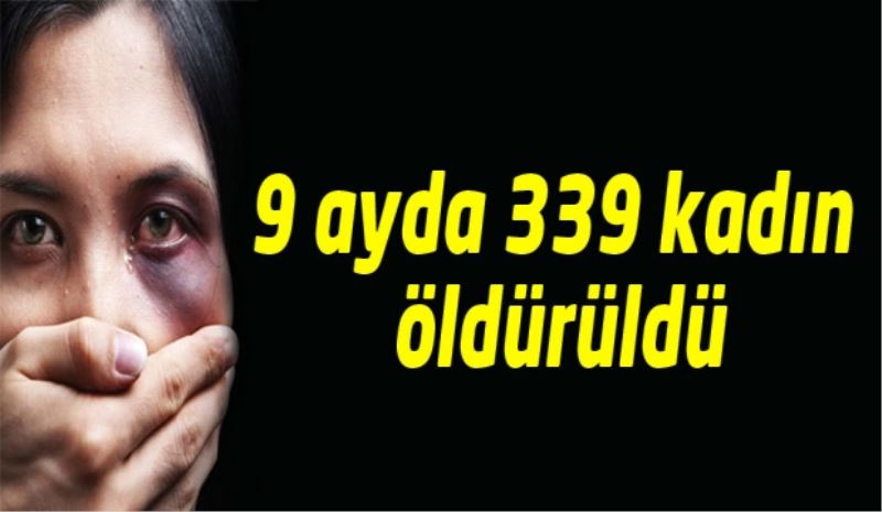 9 ayda 339 kadın öldürüldü