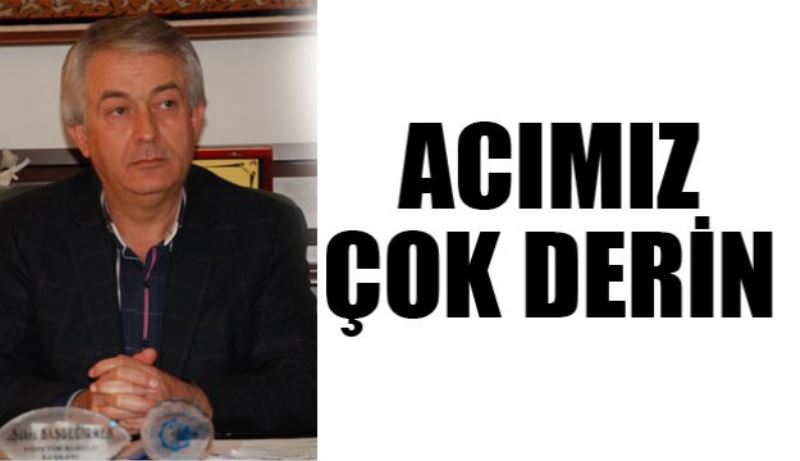 Acımız çok derin