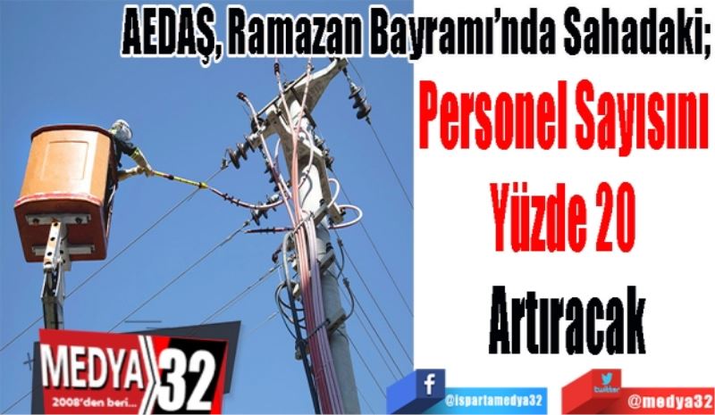 AEDAŞ, Ramazan Bayramı’nda Sahadaki; 
Personel Sayısını 
Yüzde 20 
Artıracak 
