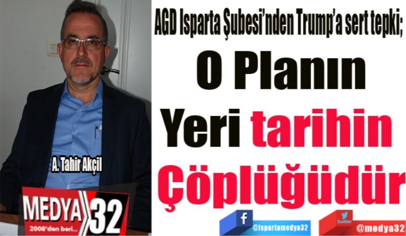 AGD Isparta Şubesi’nden Trump’a sert tepki; 
Planınızın 
Yeri tarihin 
Çöplüğüdür
