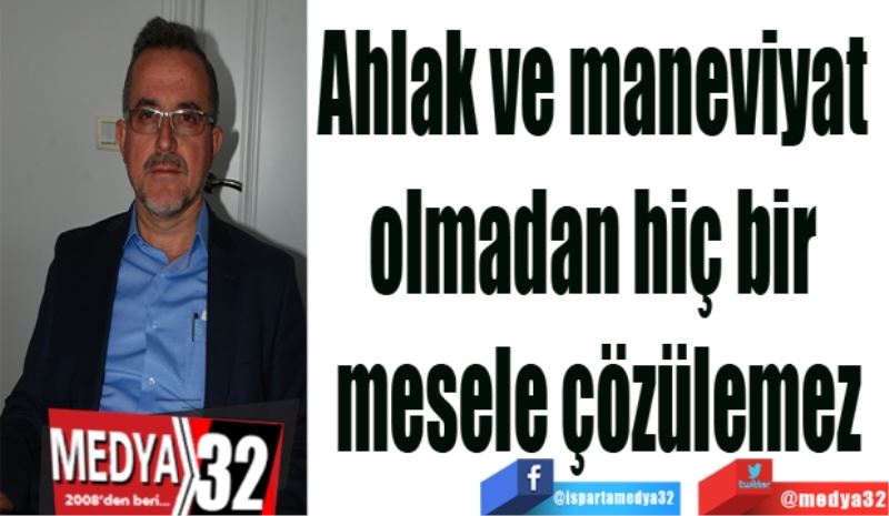 Ahlak ve maneviyat 
olmadan hiç bir 
mesele çözülemez
