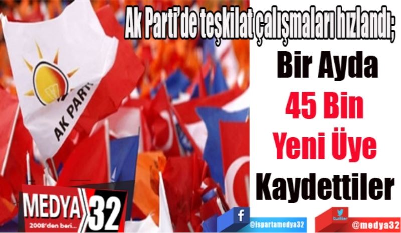 Ak Parti’de teşkilat çalışmaları hızlandı;  
Bir Ayda
45 Bin 
Yeni Üye 
Kaydettiler 
