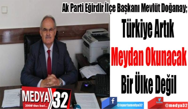 Ak Parti Eğirdir İlçe Başkanı Mevlüt Doğanay; 
Türkiye Artık 
Meydan Okunacak
Bir Ülke Değil
