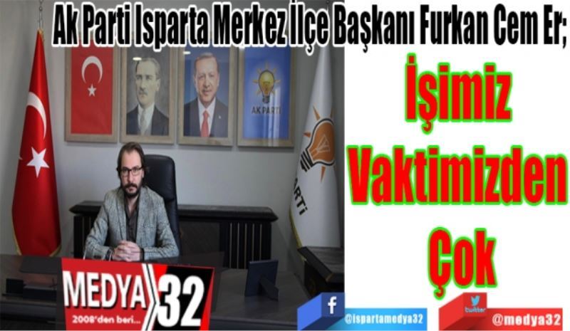 Ak Parti Isparta Merkez İlçe Başkanı Furkan Cem Er; 
İşimiz 
Vaktimizden 
Çok
