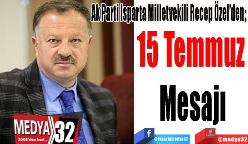 Ak Parti Isparta Milletvekili Recep Özel’den; 
15 Temmuz 
Mesajı 
