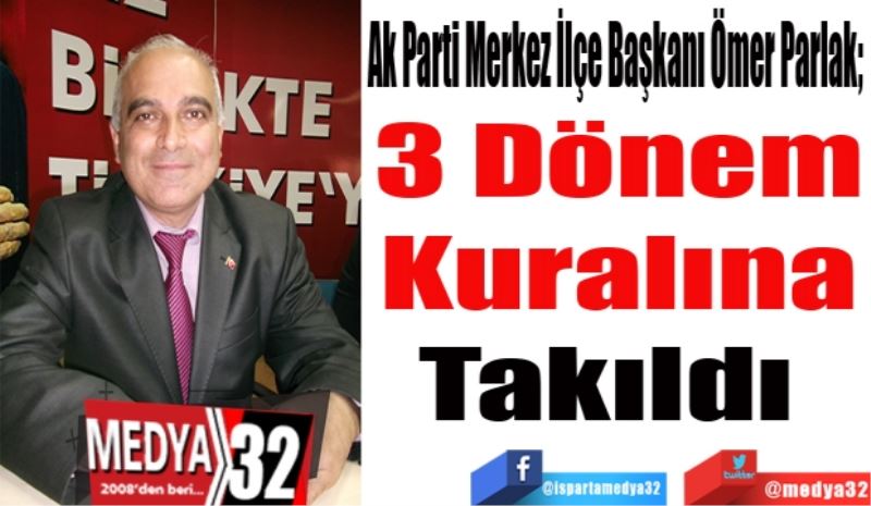 Ak Parti Merkez İlçe Başkanı Ömer Parlak;  
3 Dönem
Kuralına
Takıldı 
