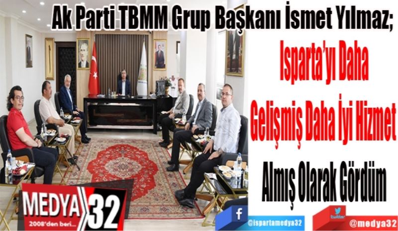 Ak Parti TBMM Grup Başkanı İsmet Yılmaz; 
Isparta’yı Daha
Gelişmiş Daha İyi Hizmet 
Almış Olarak Gördüm 
