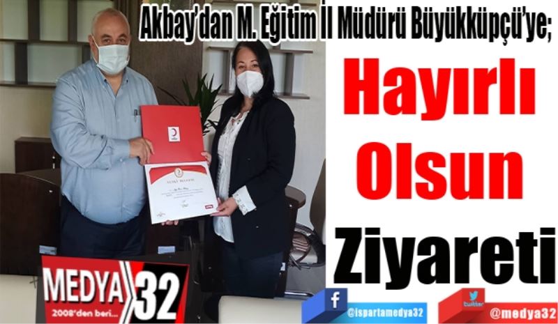 Akbay’dan M. Eğitim İl Müdürü Büyükküpçü’ye; 
Hayırlı 
Olsun 
Ziyareti 
