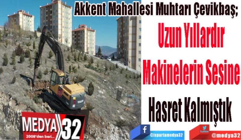 Akkent Mahallesi Muhtarı Çevikbaş; 
Uzun Yıllardır
Makinelerin Sesine
Hasret Kalmıştık 
