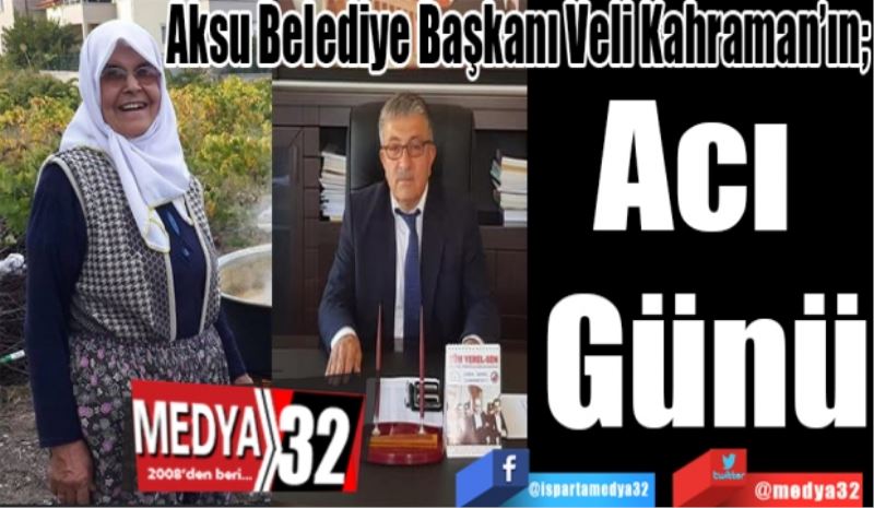 Aksu Belediye Başkanı Veli Kahraman’ın; 
Acı 
Günü 

