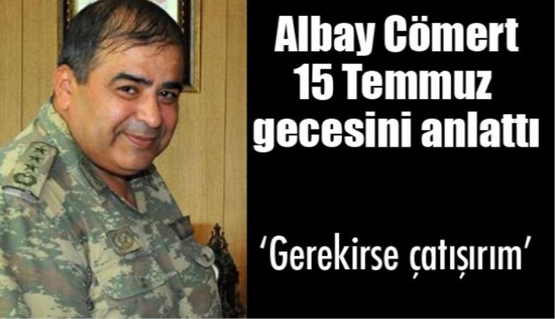 Albay Cömert o geceyi anlattı: Gerekirse Çatışırım