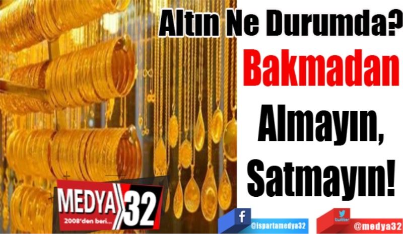 Altın Ne Durumda? 
Bakmadan 
Almayın, 
Satmayın! 
