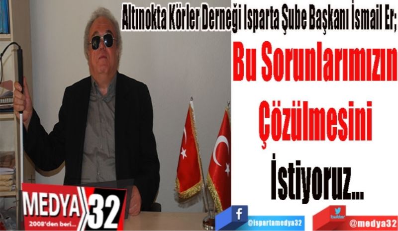 Altınokta Körler Derneği Isparta Şube Başkanı İsmail Er,
Bu Sorunlarımızın 
Çözülmesini 
İstiyoruz…
