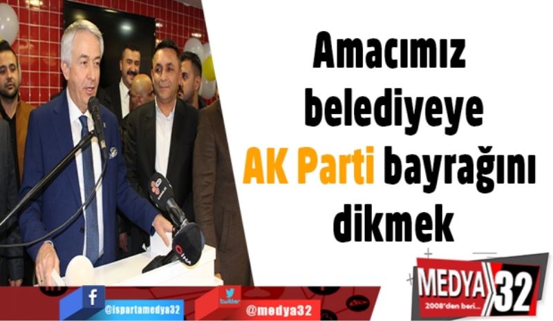 Amacımız belediyeye AK Parti bayrağını dikmek
