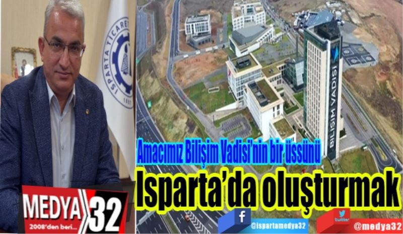 Amacımız Bilişim 
Vadisi’nin bir üssünü
Isparta’da oluşturmak
