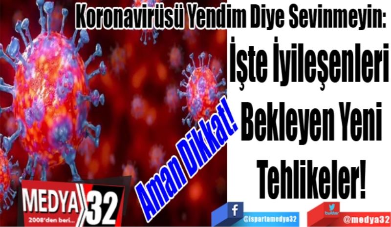 Aman Dikkat! 
Koronavirüsü Yendim Diye Sevinmeyin: 
İşte İyileşenleri 
Bekleyen Yeni
Tehlikeler!
