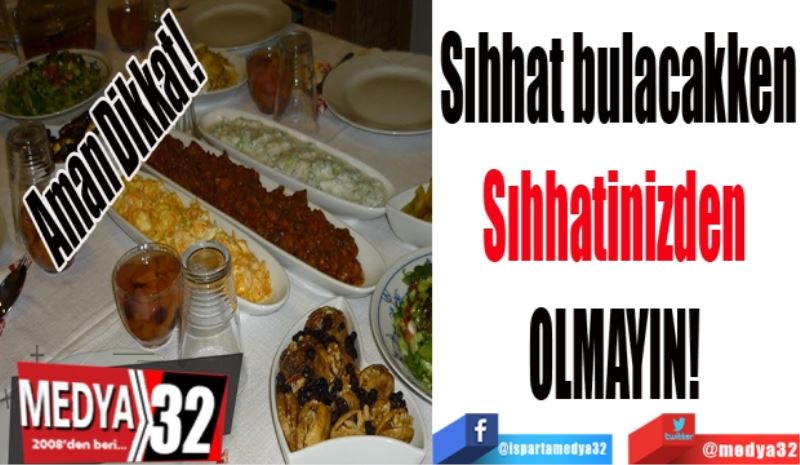 Aman Dikkat!
Sıhhat bulacakken
Sıhhatinizden 
OLMAYIN! 
