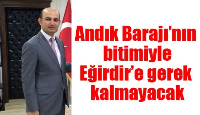 Andık Barajı’nın bitimiyle Eğirdir’e gerek kalmayacak