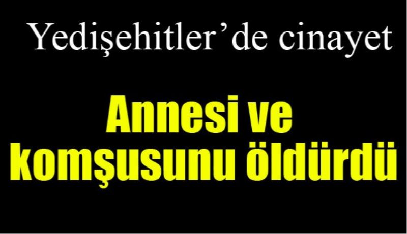 Annesini ve komşusunu öldürdü