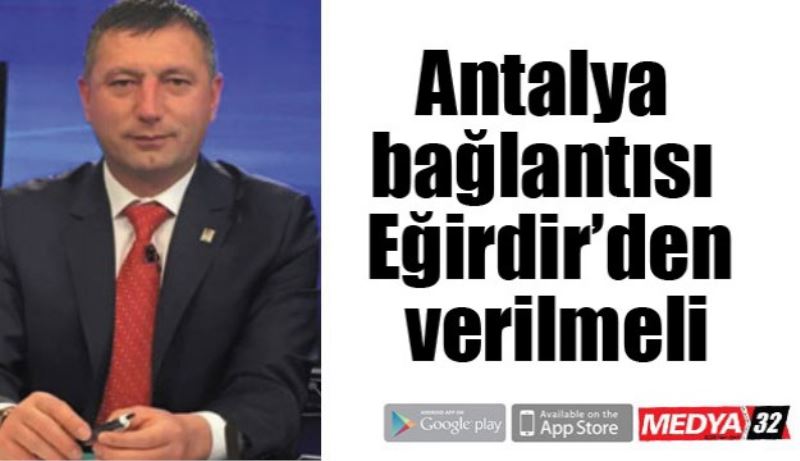 Antalya bağlantısı Eğirdir’den verilmeli