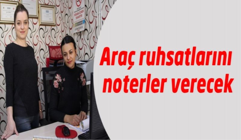 Araç ruhsatlarını noterler verecek