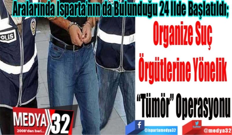 Aralarında Isparta’nın da Bulunduğu 24 İlde Başlatıldı; 
Organize Suç 
Örgütlerine Yönelik 
“Tümör” Operasyonu 
